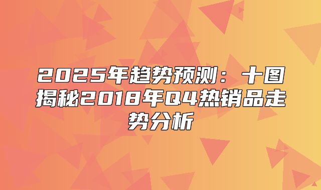 2025年趋势预测：十图揭秘2018年Q4热销品走势分析