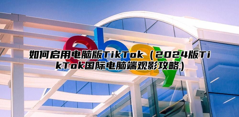 如何启用电脑版TikTok2025版TikTok国际电脑端观影攻略