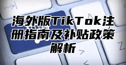 海外版TikTok注册指南及补贴政策解析