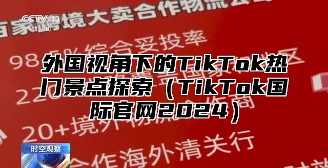 外国视角下的TikTok热门景点探索TikTok国际官网2025