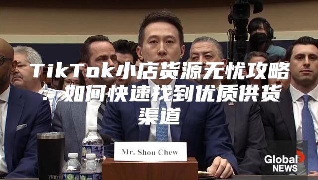 TikTok小店货源无忧攻略：如何快速找到优质供货渠道