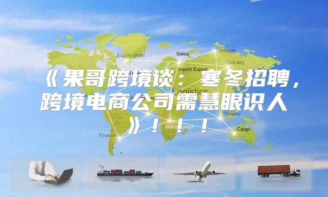 果哥跨境谈：寒冬招聘，跨境电商公司需慧眼识人！！！