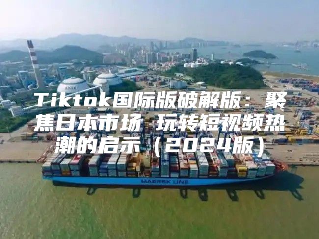 Tiktok国际版破解版：聚焦日本市场 玩转短视频热潮的启示2025版