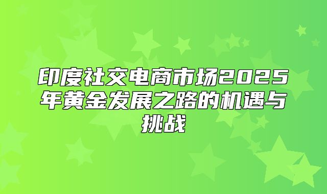 印度社交电商市场2025年黄金发展之路的机遇与挑战