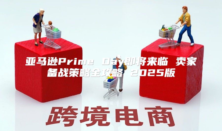 亚马逊Prime Day即将来临 卖家备战策略全攻略 2025版