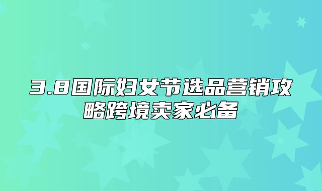 3.8国际妇女节选品营销攻略跨境卖家必备