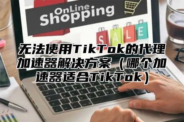 无法使用TikTok的代理加速器解决方案哪个加速器适合TikTok