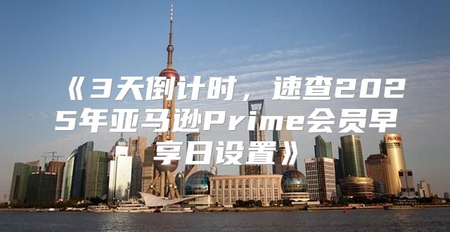 3天倒计时，速查2025年亚马逊Prime会员早享日设置