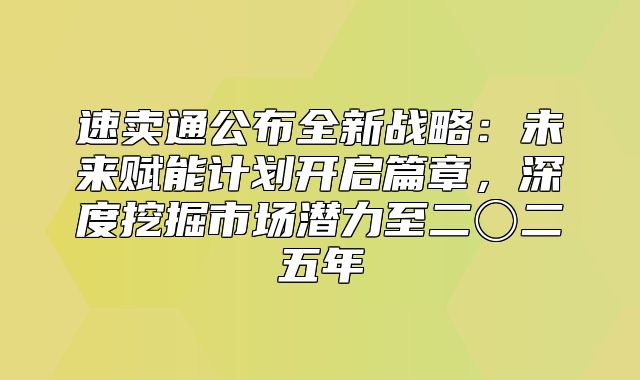 速卖通公布全新战略：未来赋能计划开启篇章，深度挖掘市场潜力至二〇二五年