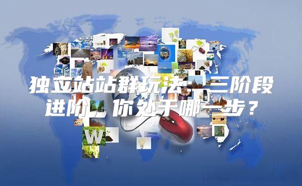 独立站站群玩法：三阶段进阶，你处于哪一步？