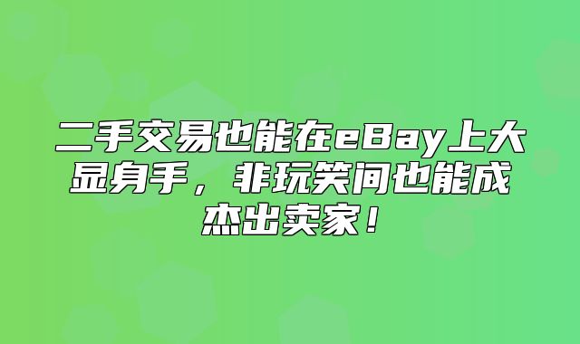 二手交易也能在eBay上大显身手，非玩笑间也能成杰出卖家！