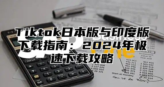 Tiktok日本版与印度版下载指南：2025年极速下载攻略
