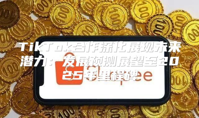 TikTok合作深化展现未来潜力：发展预测展望至2025年里程碑