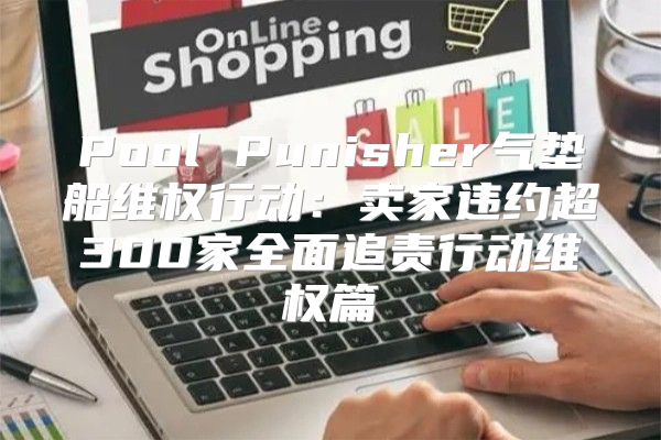 Pool Punisher气垫船维权行动：卖家违约超300家全面追责行动维权篇
