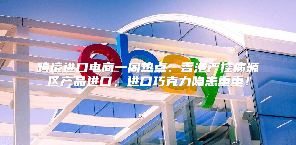 跨境进口电商一周热点：香港严控病源区产品进口，进口巧克力隐患重重！