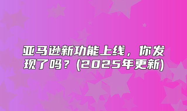 亚马逊新功能上线，你发现了吗？(2025年更新)