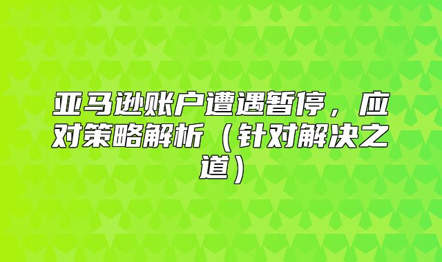 亚马逊账户遭遇暂停，应对策略解析针对解决之道
