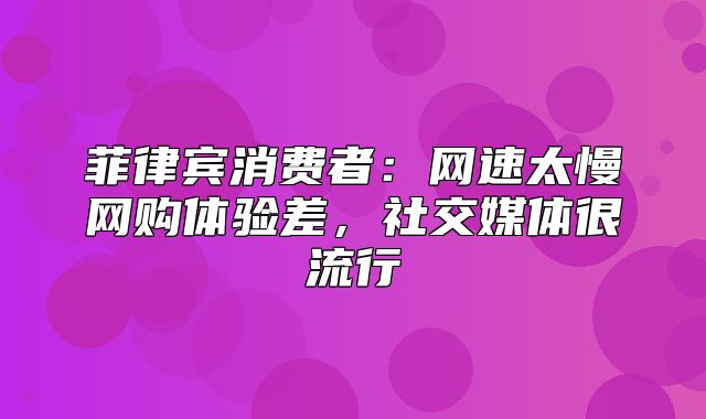 菲律宾消费者：网速太慢网购体验差，社交媒体很流行