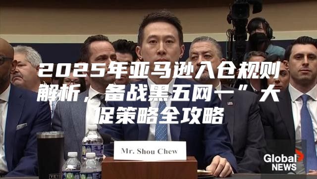2025年亚马逊入仓规则解析，备战黑五网一”大促策略全攻略