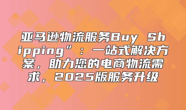 亚马逊物流服务Buy Shipping”：一站式解决方案，助力您的电商物流需求，2025版服务升级