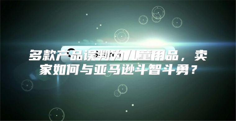 多款产品误判为儿童用品，卖家如何与亚马逊斗智斗勇？