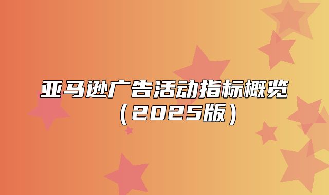 亚马逊广告活动指标概览2025版