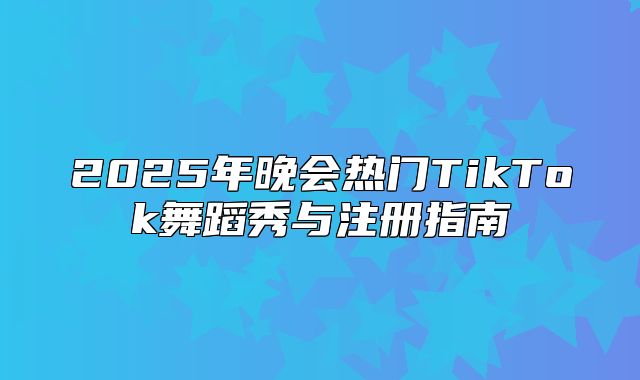 2025年晚会热门TikTok舞蹈秀与注册指南