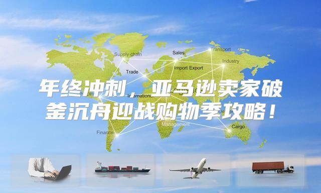 年终冲刺，亚马逊卖家破釜沉舟迎战购物季攻略！