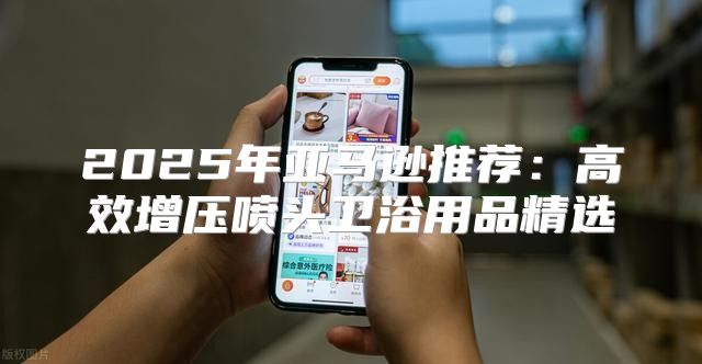 2025年亚马逊推荐：高效增压喷头卫浴用品精选