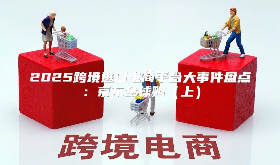 2025跨境进口电商平台大事件盘点：京东全球购上