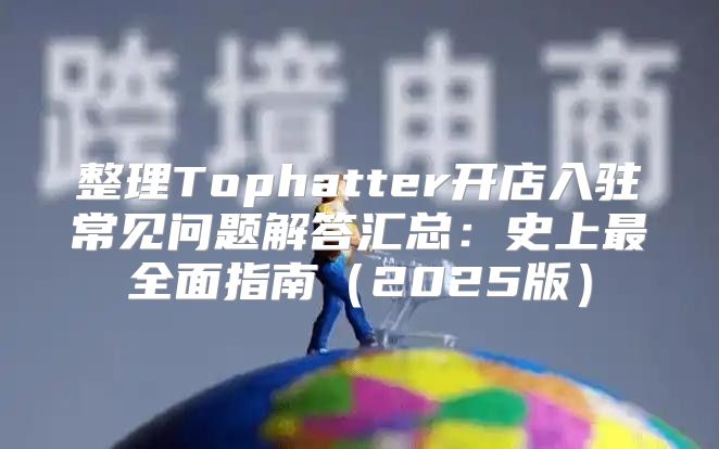 整理Tophatter开店入驻常见问题解答汇总：史上最全面指南2025版
