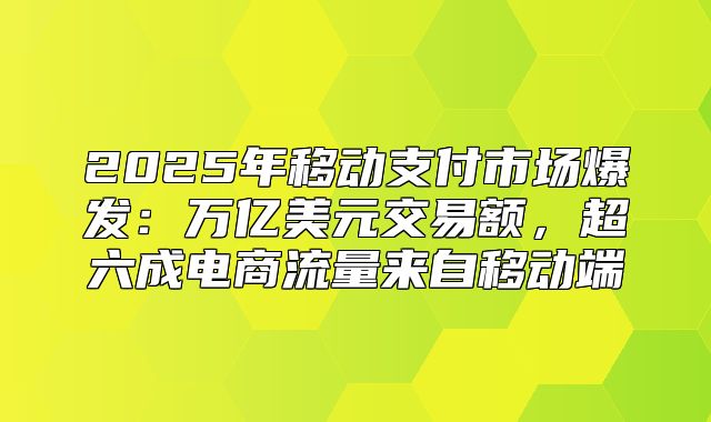 2025年移动支付市场爆发：万亿美元交易额，超六成电商流量来自移动端