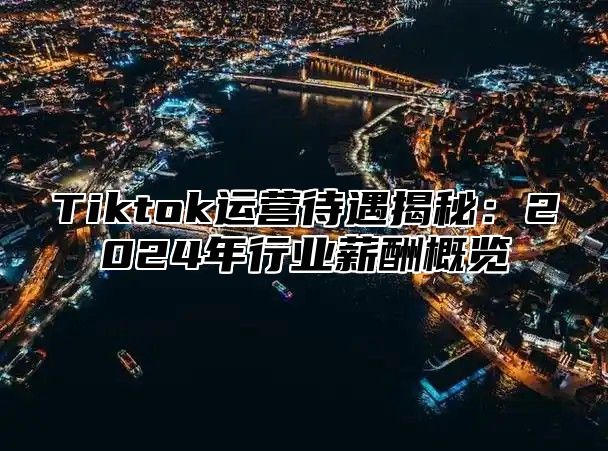 Tiktok运营待遇揭秘：2025年行业薪酬概览