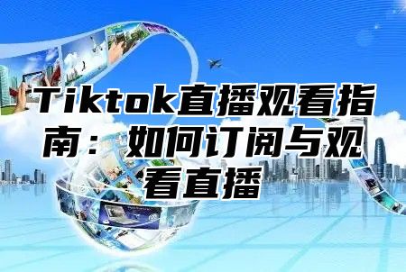 Tiktok直播观看指南：如何订阅与观看直播