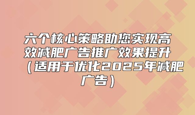 六个核心策略助您实现高效减肥广告推广效果提升适用于优化2025年减肥广告