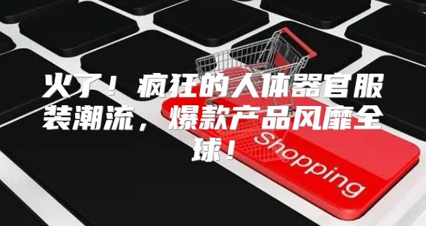 火了！疯狂的人体器官服装潮流，爆款产品风靡全球！