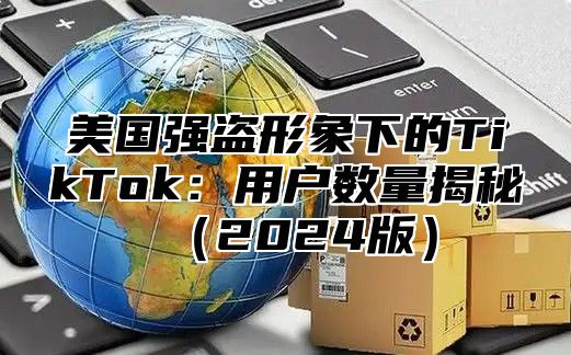 美国强盗形象下的TikTok：用户数量揭秘2025版