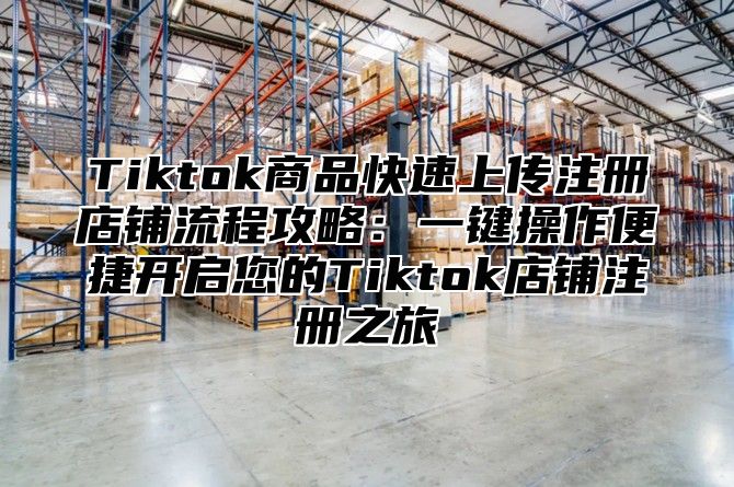 Tiktok商品快速上传注册店铺流程攻略：一键操作便捷开启您的Tiktok店铺注册之旅