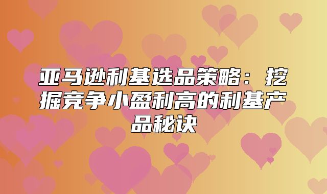 亚马逊利基选品策略：挖掘竞争小盈利高的利基产品秘诀