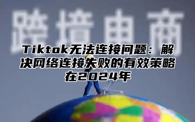 Tiktok无法连接问题：解决网络连接失败的有效策略在2025年