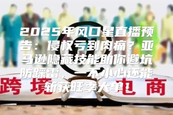 2025年风口星直播预告：侵权亏到肉痛？亚马逊隐藏技能助你避坑防踩雷，一不小心还能斩获旺季大单！