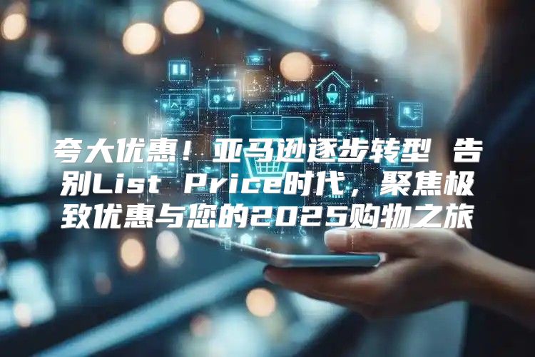 夸大优惠！亚马逊逐步转型 告别List Price时代，聚焦极致优惠与您的2025购物之旅