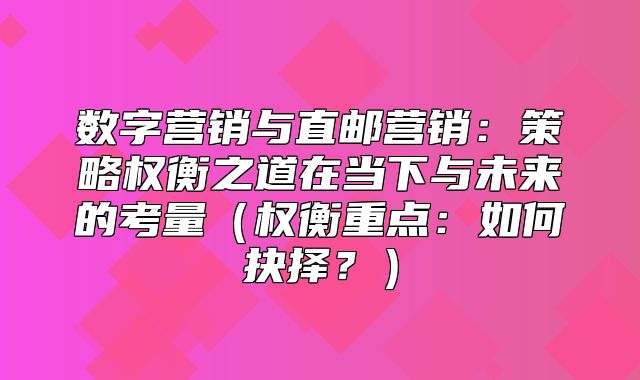 数字营销与直邮营销：策略权衡之道在当下与未来的考量权衡重点：如何抉择？