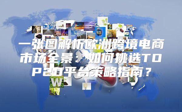 一张图解析欧洲跨境电商市场全景：如何挑选TOP20平台策略指南？