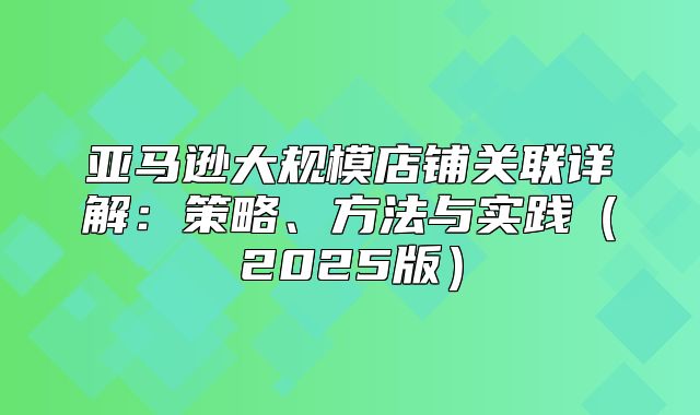 亚马逊大规模店铺关联详解：策略、方法与实践2025版