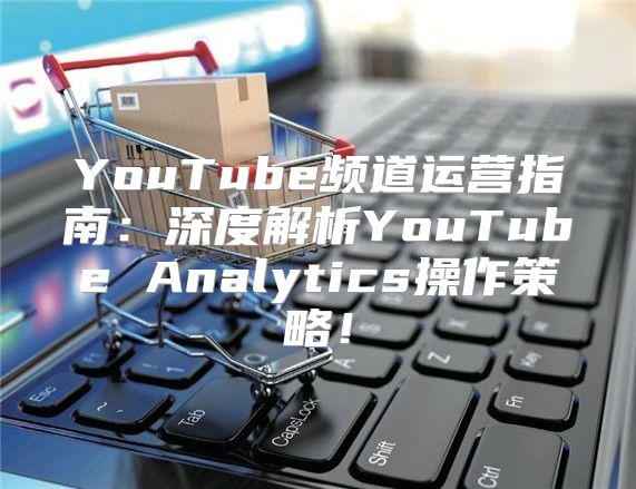 YouTube频道运营指南：深度解析YouTube Analytics操作策略！