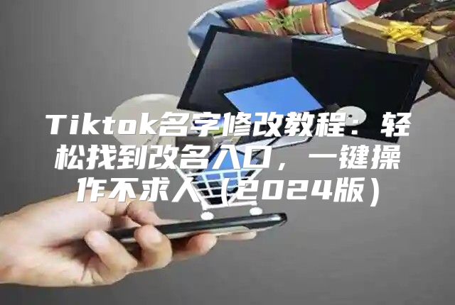 Tiktok名字修改教程：轻松找到改名入口，一键操作不求人2025版