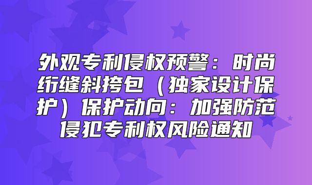 外观专利侵权预警：时尚绗缝斜挎包独家设计保护保护动向：加强防范侵犯专利权风险通知