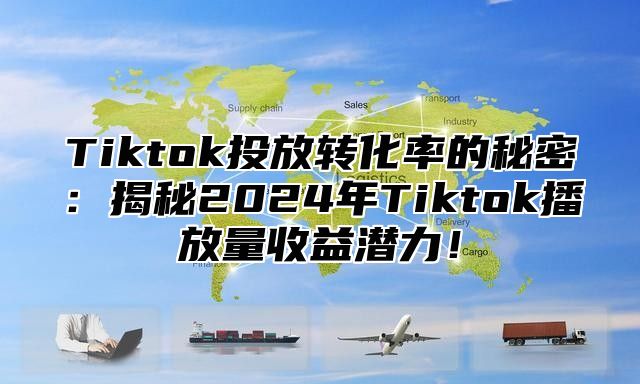 Tiktok投放转化率的秘密：揭秘2025年Tiktok播放量收益潜力！