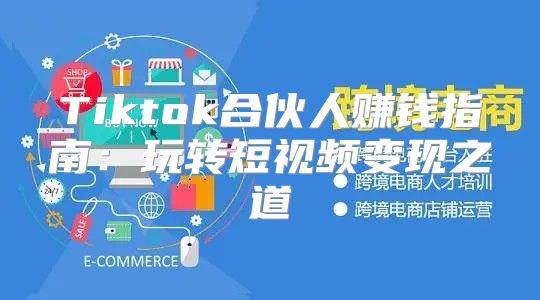 Tiktok合伙人赚钱指南：玩转短视频变现之道